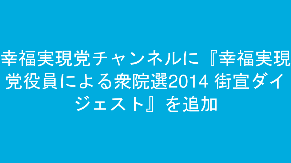 幸福実現党チャンネルに『幸福実現党役員による衆院選2014 街宣ダイジェスト』を追加